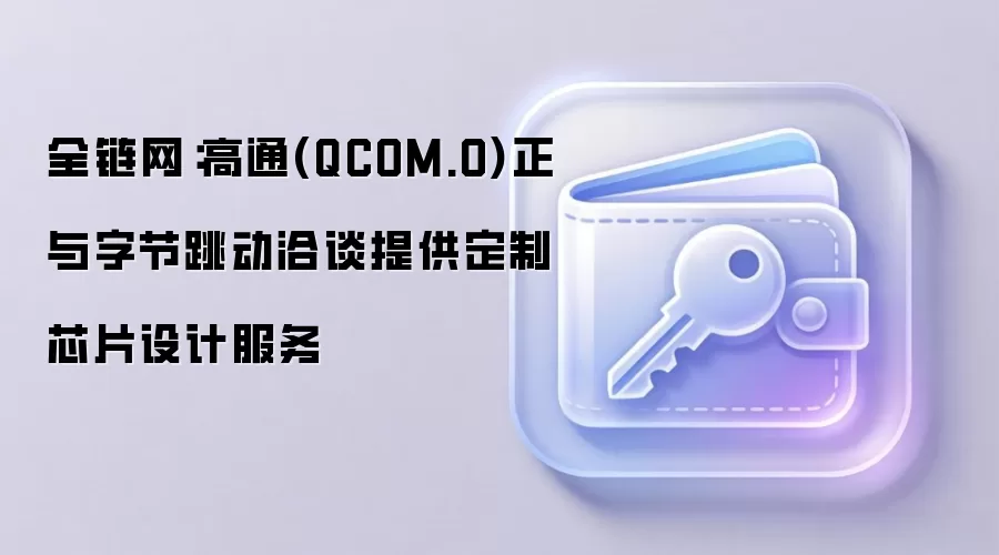 全链网:高通(QCOM.O)正与字节跳动洽谈提供定制芯片设计服务