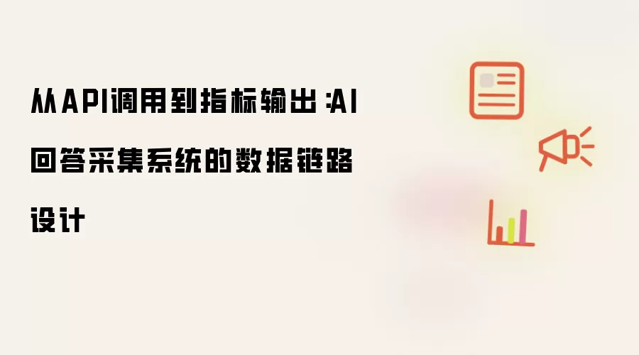 从API调用到指标输出：AI回答采集系统的数据链路设计