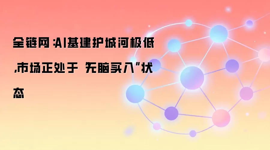 全链网：AI基建护城河极低，市场正处于“无脑买入”状态