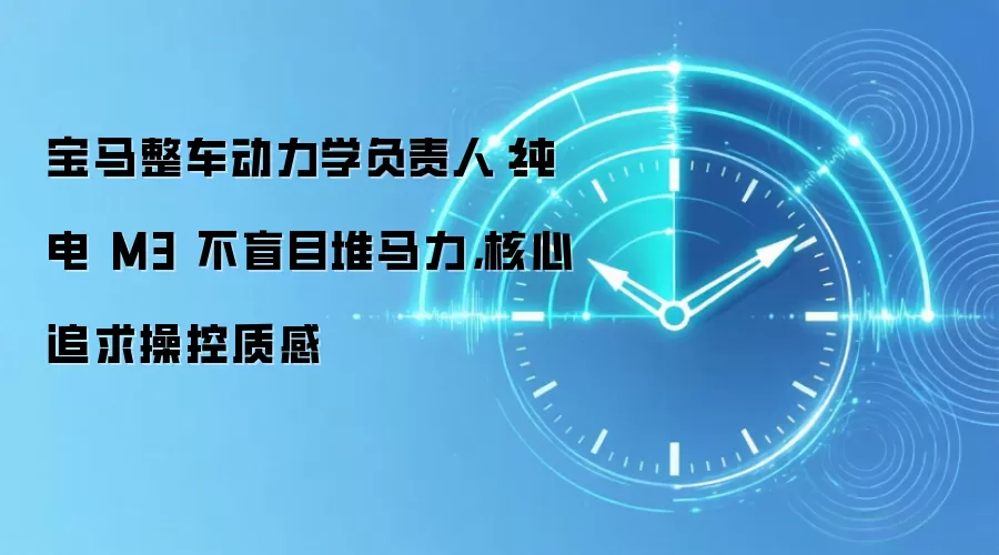 宝马整车动力学负责人：纯电 M3 不盲目堆马力，核心追求操控质感