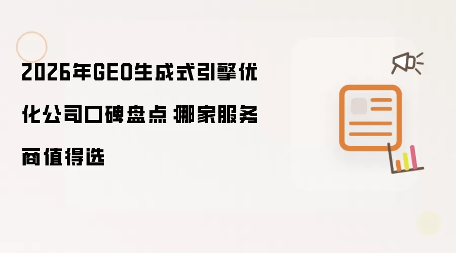 2026年GEO生成式引擎优化公司口碑盘点:哪家服务商值得选