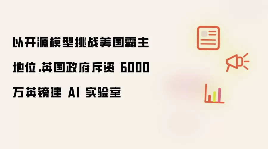 以开源模型挑战美国霸主地位，英国政府斥资 6000 万英镑建 AI 实验室