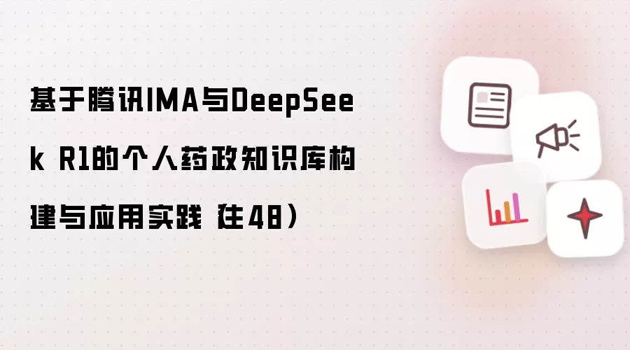 基于腾讯IMA与DeepSeek R1的个人药政知识库构建与应用实践（注48）