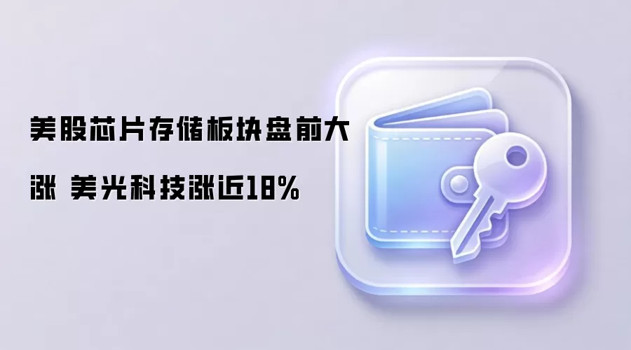 美股芯片存储板块盘前大涨 美光科技涨近18%