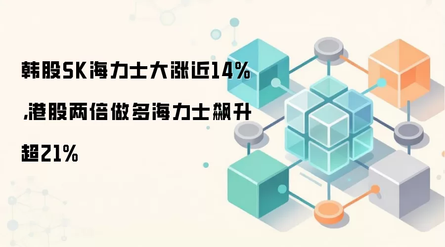 韩股SK海力士大涨近14%，港股两倍做多海力士飙升超21%