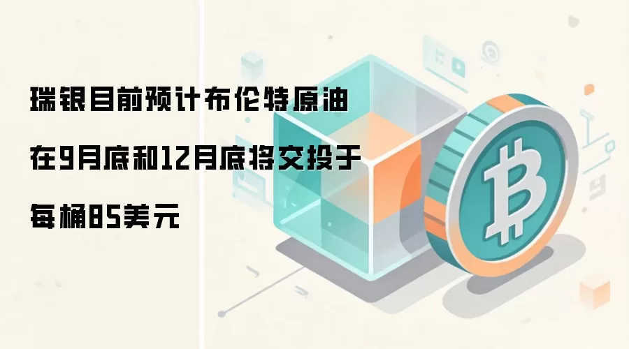 瑞银目前预计布伦特原油在9月底和12月底将交投于每桶85美元