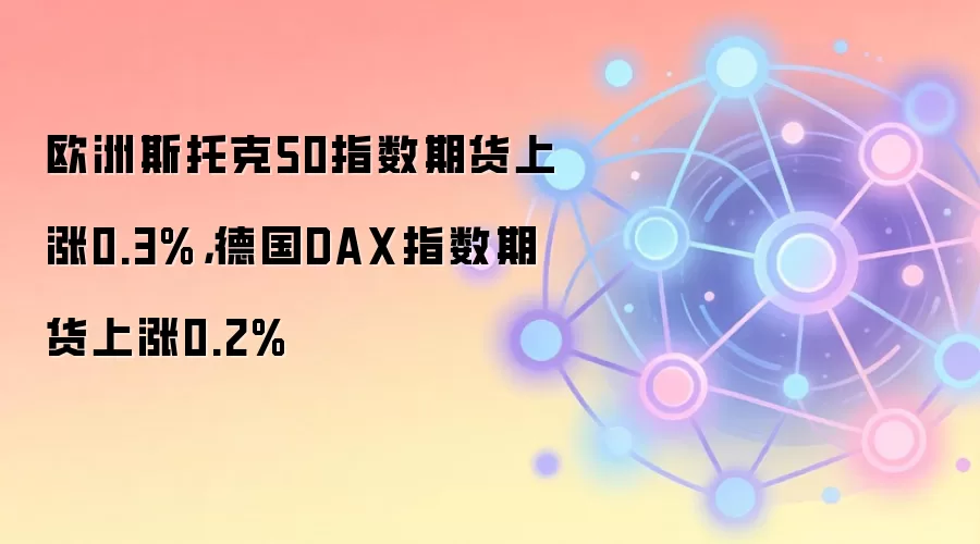 欧洲斯托克50指数期货上涨0.3%，德国DAX指数期货上涨0.2%