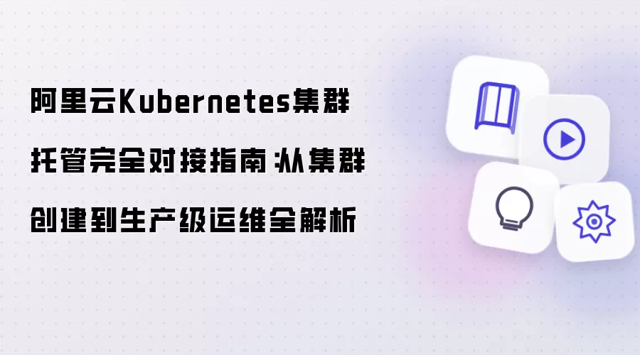阿里云Kubernetes集群托管完全对接指南：从集群创建到生产级运维全解析
