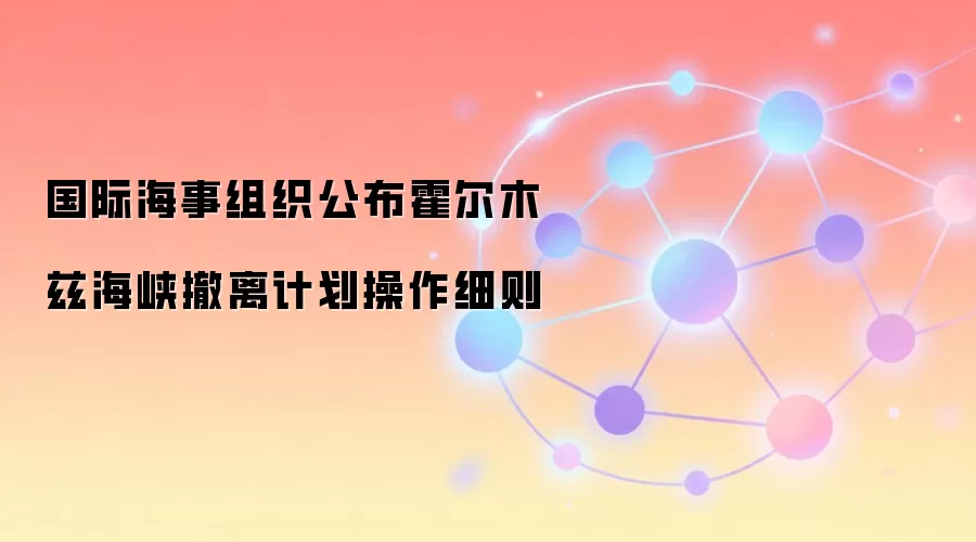 国际海事组织公布霍尔木兹海峡撤离计划操作细则