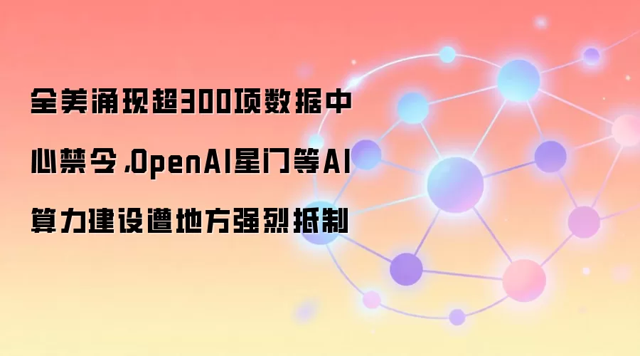 全美涌现超300项数据中心禁令，OpenAI星门等AI算力建设遭地方强烈抵制