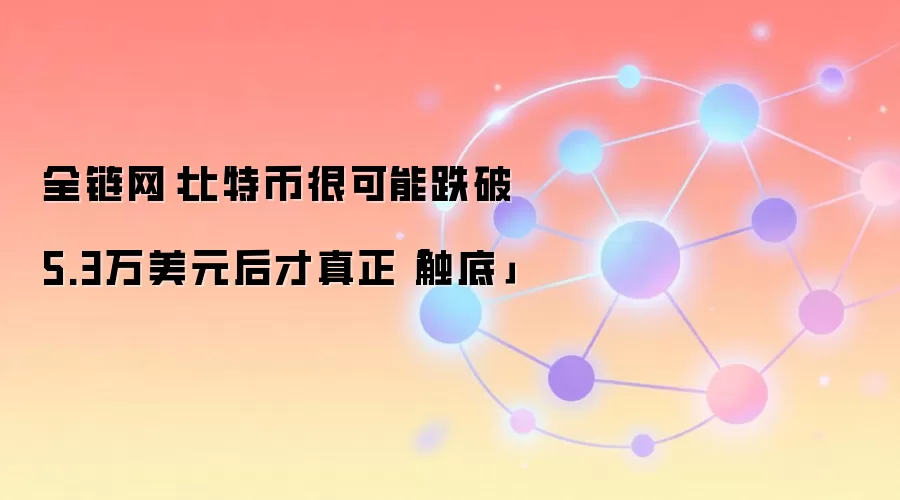 全链网：比特币很可能跌破5.3万美元后才真正「触底」