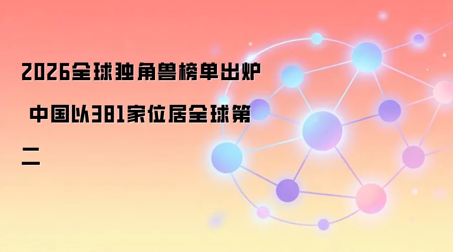 2026全球独角兽榜单出炉 中国以381家位居全球第二