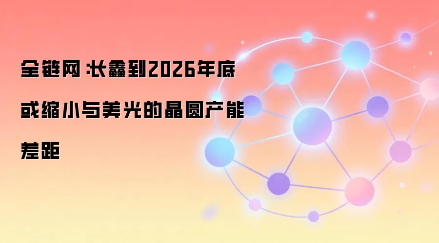 全链网：长鑫到2026年底或缩小与美光的晶圆产能差距