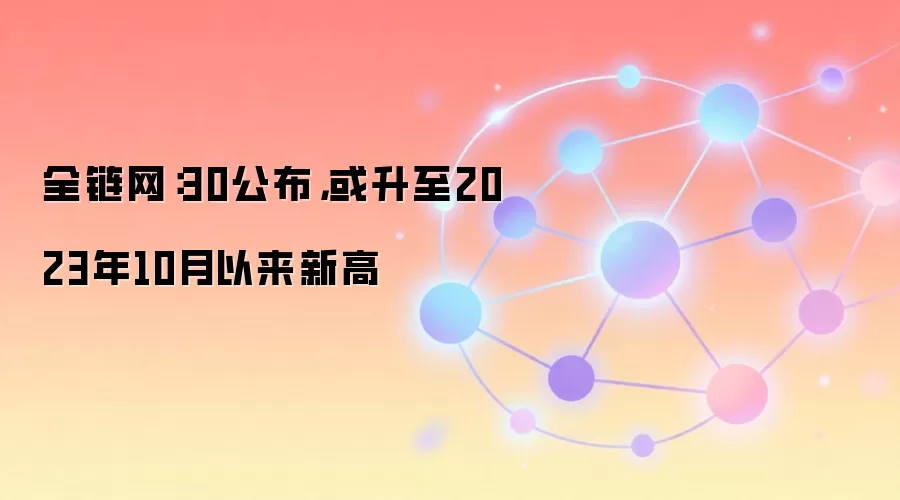 全链网：30公布，或升至2023年10月以来新高