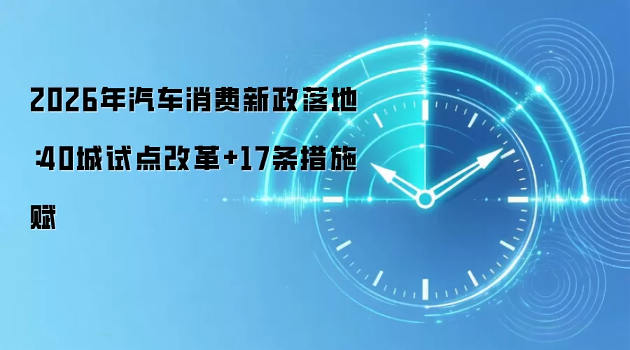 2026年汽车消费新政落地：40城试点改革+17条措施赋