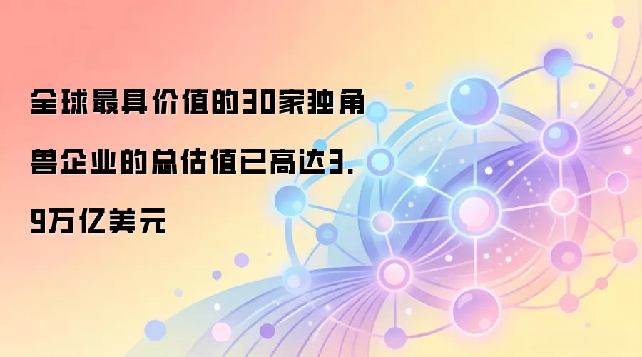 全球最具价值的30家独角兽企业的总估值已高达3.9万亿美元