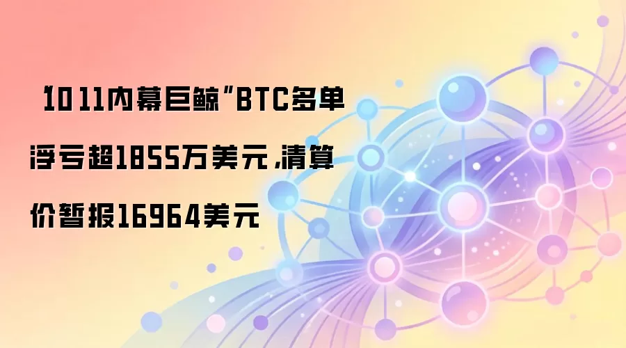 “10·11内幕巨鲸”BTC多单浮亏超1855万美元，清算价暂报16964美元