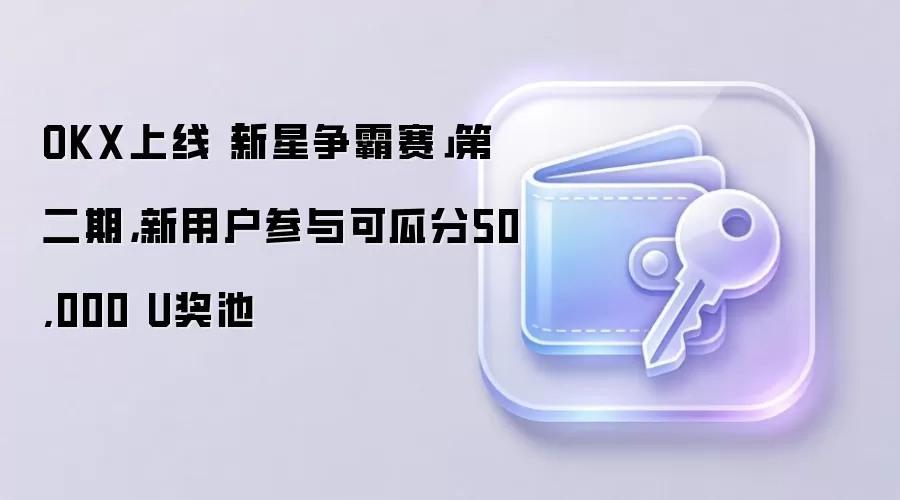 OKX上线「新星争霸赛」第二期，新用户参与可瓜分50,000 U奖池