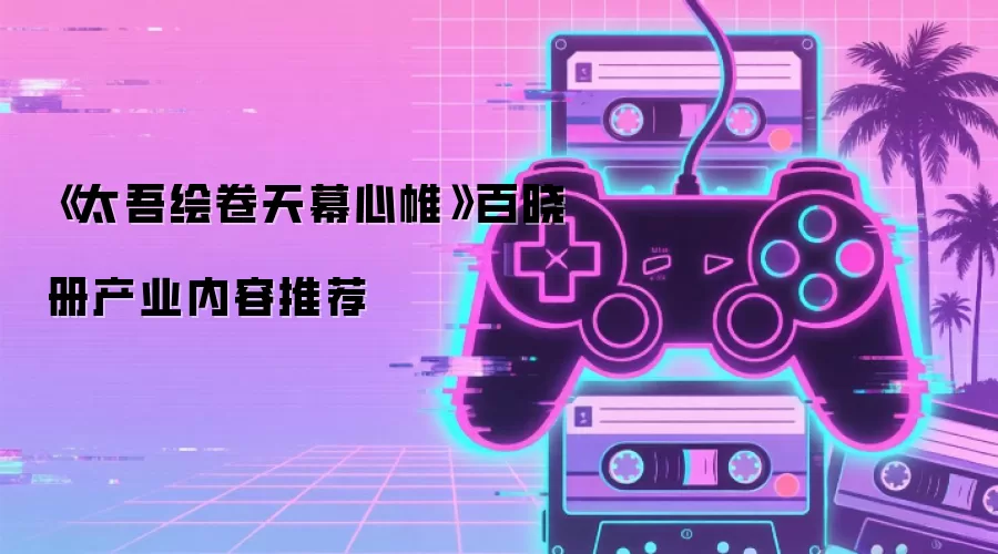 《太吾绘卷天幕心帷》百晓册产业内容推荐