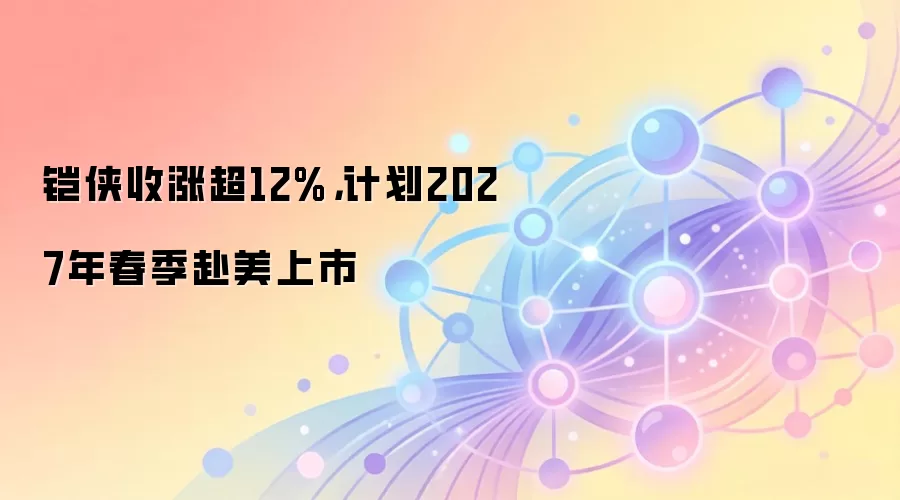 铠侠收涨超12%，计划2027年春季赴美上市