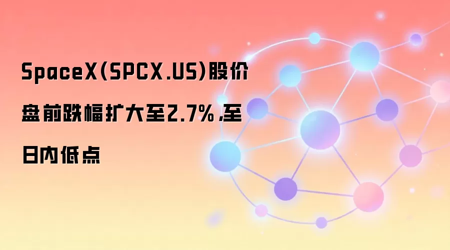 SpaceX(SPCX.US)股价盘前跌幅扩大至2.7%，至日内低点