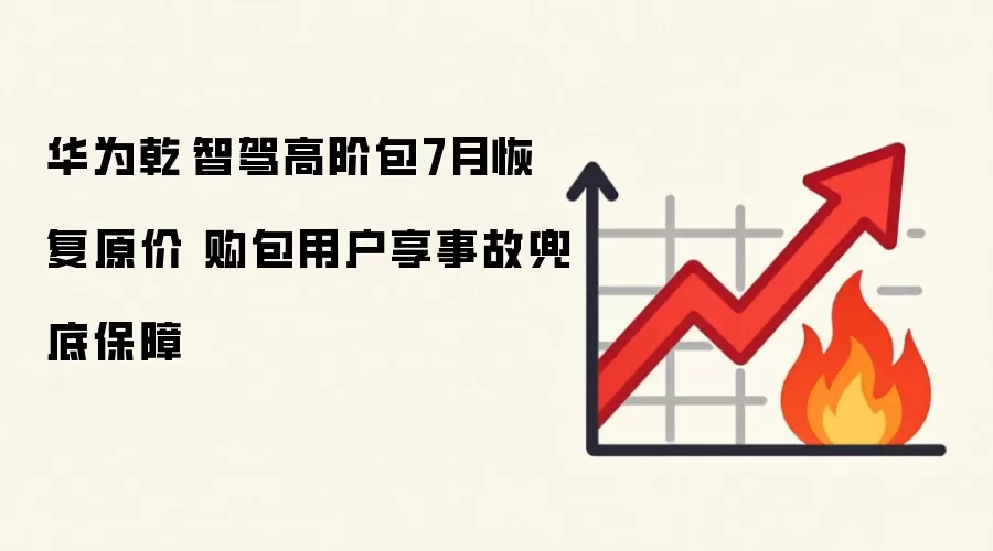 华&为乾崑智驾高阶包7月恢复原价 购包用户享事故兜底保障