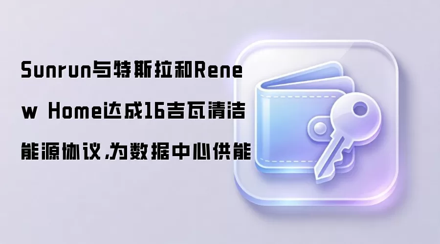 Sunrun与特斯拉和Renew Home达成16吉瓦清洁能源协议，为数据中心供能