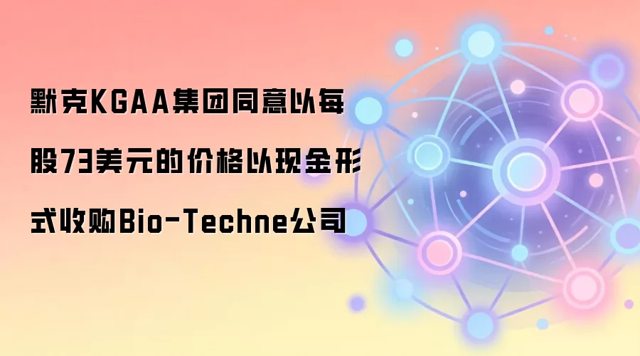 默克KGAA集团同意以每股73美元的价格以现金形式收购Bio-Techne公司