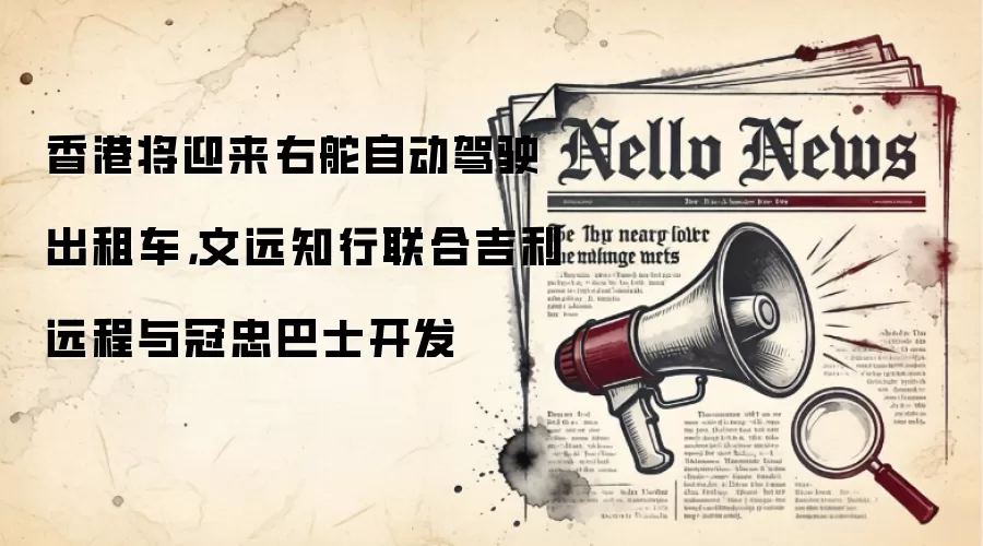 香港将迎来右舵自动驾驶出租车，文远知行联合吉利远程与冠忠巴士开发