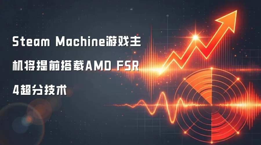 Steam Machine游戏主机将提前搭载AMD FSR 4超分技术