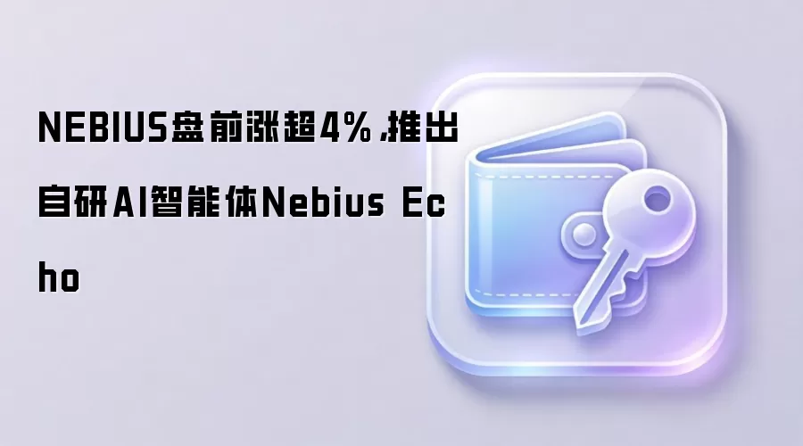 NEBIUS盘前涨超4%，推出自研AI智能体Nebius Echo