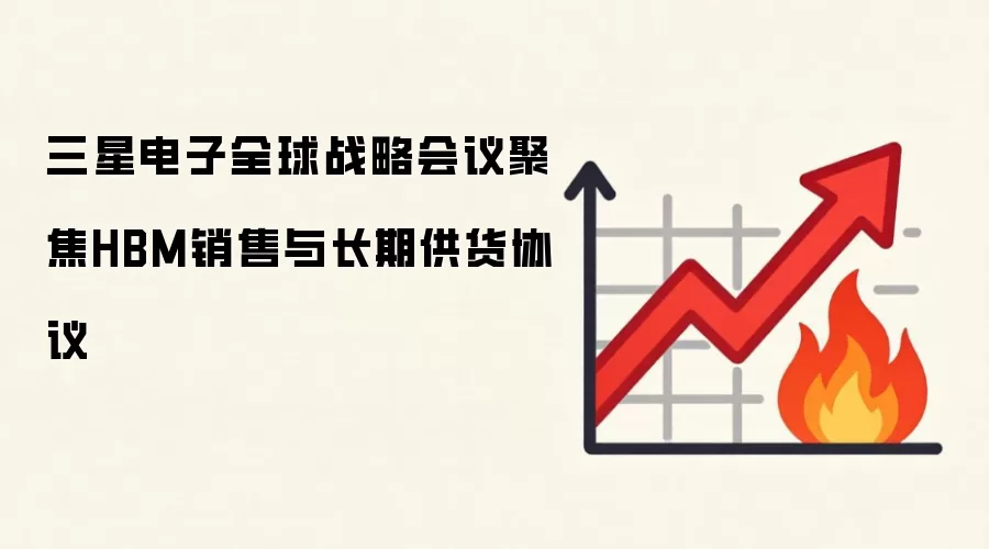 三星电子全球战略会议聚焦HBM销售与长期供货协议