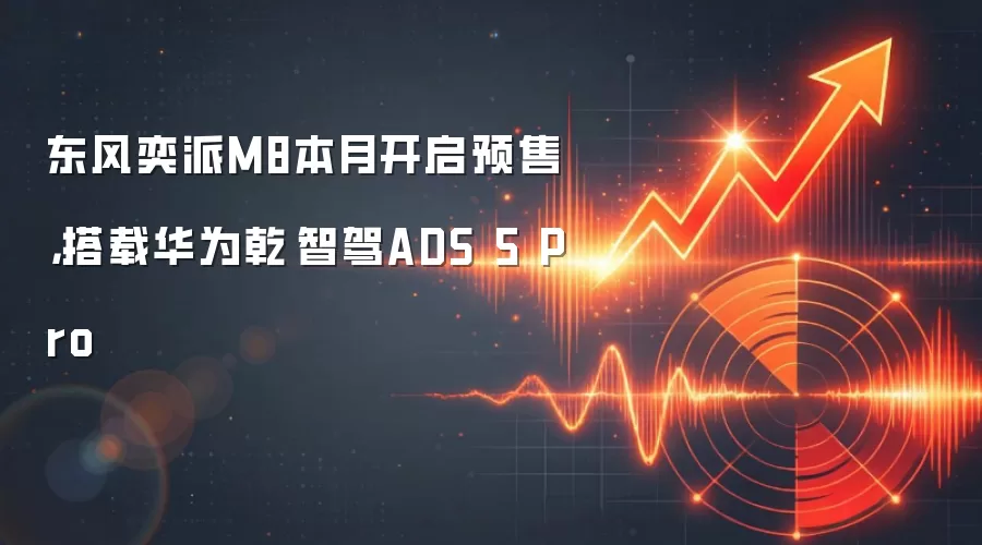 东风奕派M8本月开启预售，搭载华&为乾崑智驾ADS 5 Pro