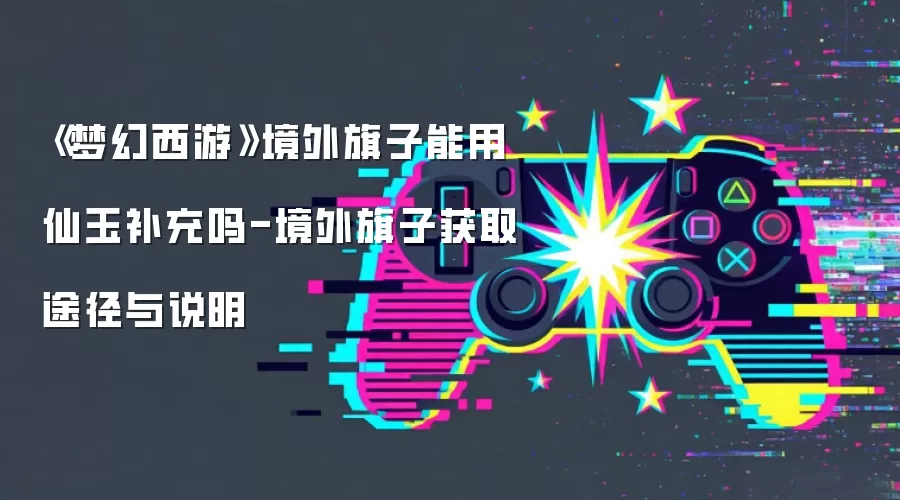 《梦幻西游》境外旗子能用仙玉补充吗-境外旗子获取途径与说明