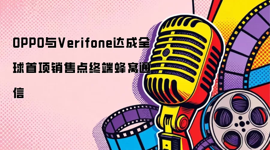 OPPO与Verifone达成全球首项销售点终端蜂窝通信
