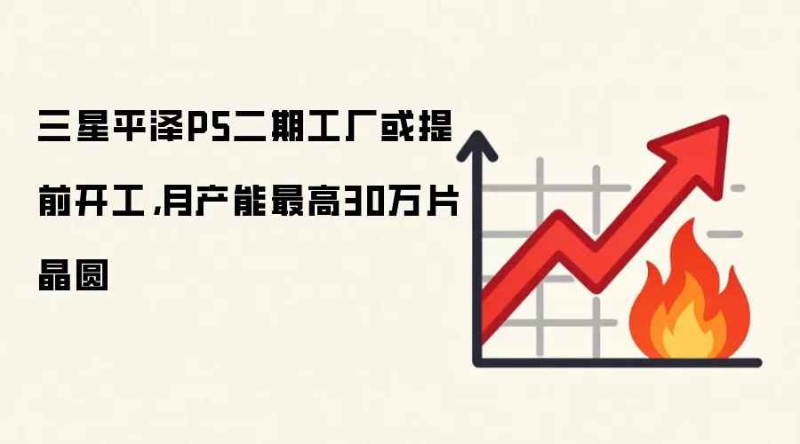 三星平泽P5二期工厂或提前开工，月产能最高30万片晶圆