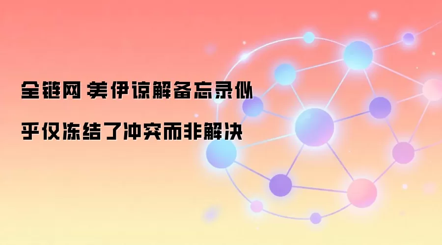 全链网：美伊谅解备忘录似乎仅冻结了冲突而非解决