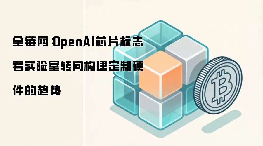 全链网：OpenAI芯片标志着实验室转向构建定制硬件的趋势