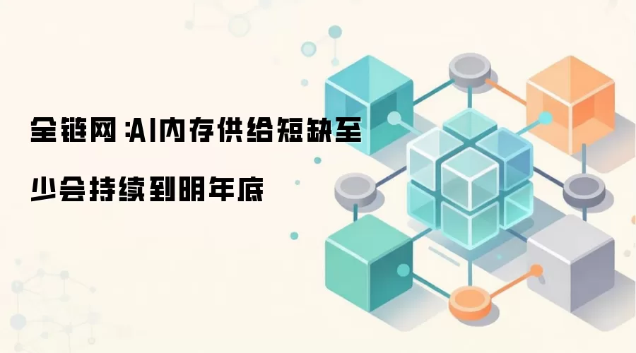 全链网：AI内存供给短缺至少会持续到明年底