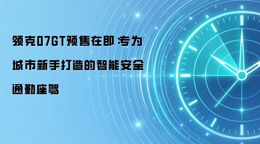 领克07GT预售在即：专为城市新手打造的智能安全通勤座驾