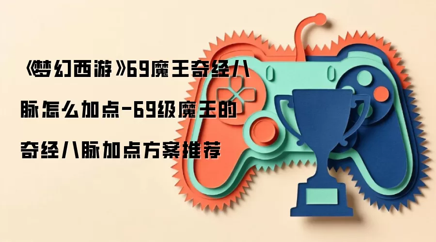《梦幻西游》69魔王奇经八脉怎么加点-69级魔王的奇经八脉加点方案推荐