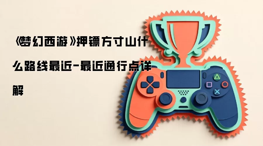 《梦幻西游》押镖方寸山什么路线最近-最近通行点详解