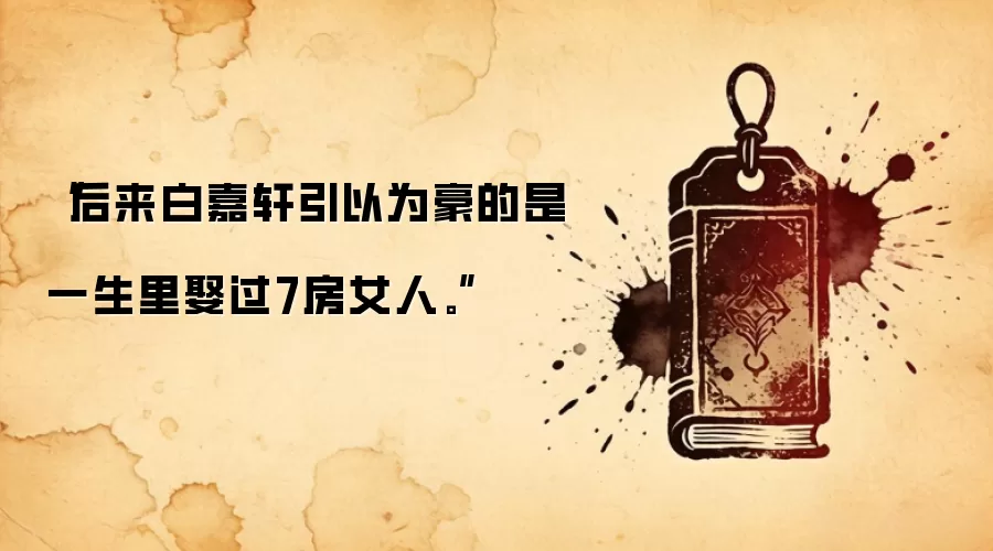 “后来白嘉轩引以为豪的是一生里娶过7房女人。”