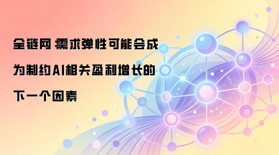 全链网：需求弹性可能会成为制约AI相关盈利增长的下一个因素