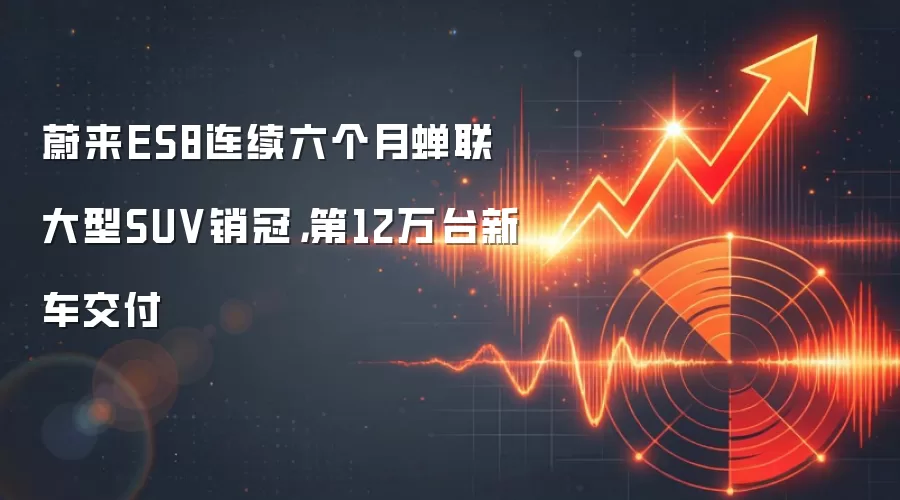 蔚来ES8连续六个月蝉联大型SUV销冠，第12万台新车交付