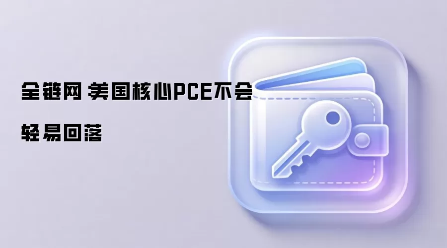 全链网：美国核心PCE不会轻易回落