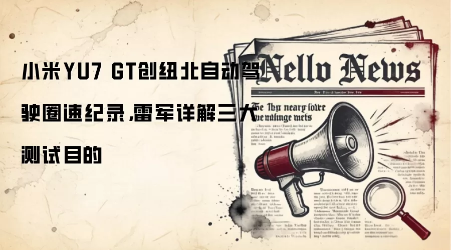 小米YU7 GT创纽北自动驾驶圈速纪录，雷军详解三大测试目的