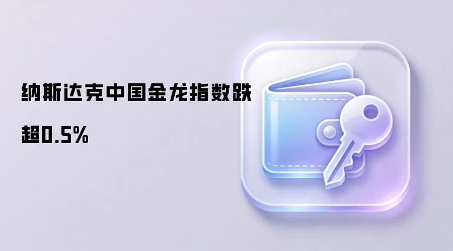 纳斯达克中国金龙指数跌超0.5%