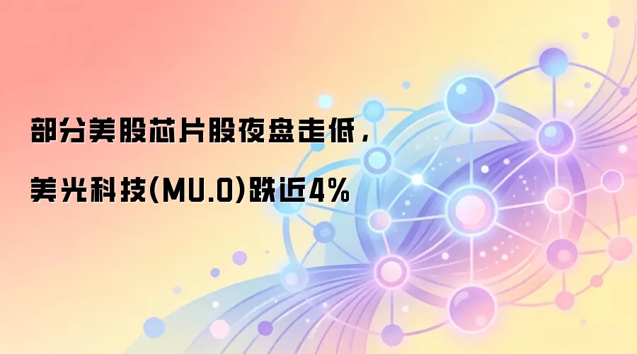 部分美股芯片股夜盘走低，美光科技(MU.O)跌近4%