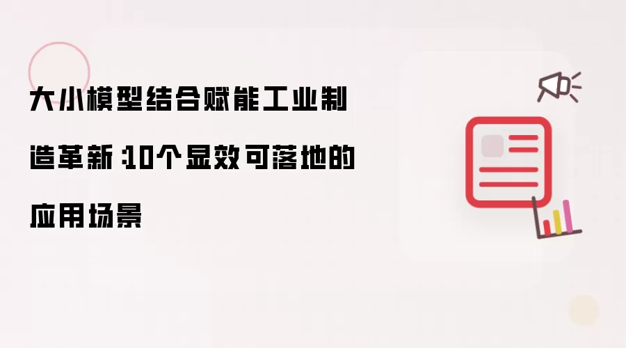 大小模型结合赋能工业制造革新：10个显效可落地的应用场景